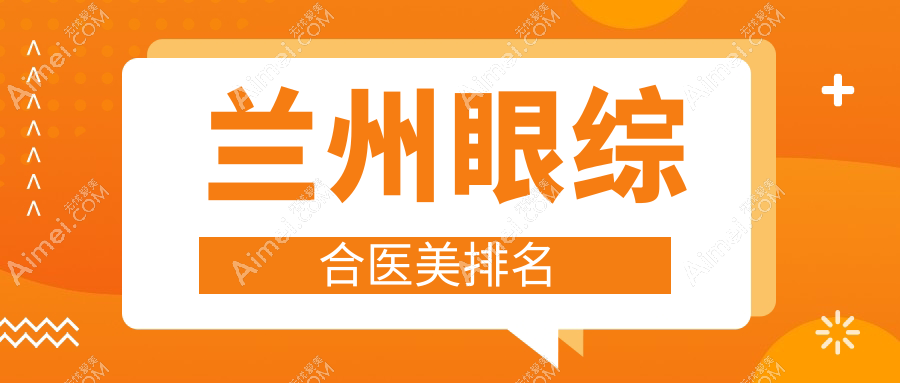 兰州眼综合医美哪家强？甘肃兰州斯美瑞、韩美、千雨等十大医院排名揭晓