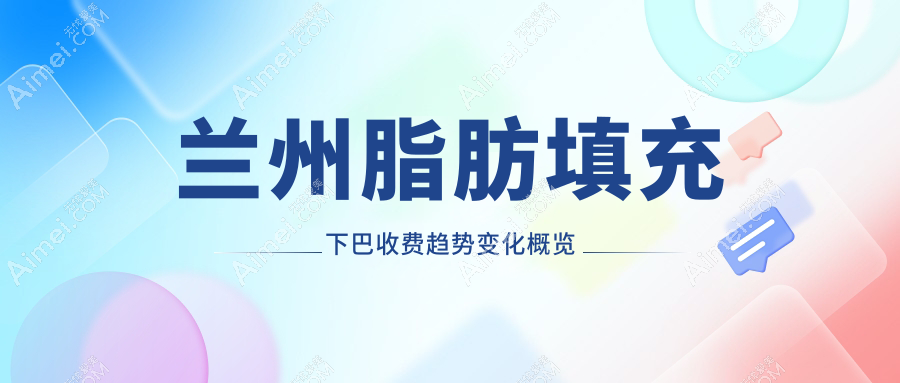 兰州脂肪填充下巴收费趋势变化概览