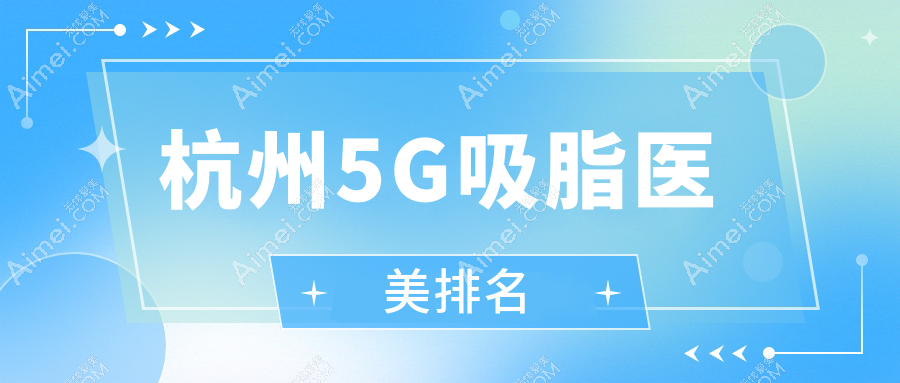 杭州5G吸脂哪家强？妃妮施兰园、清锴医美、瑞智轻医美等十大机构深度对比推荐