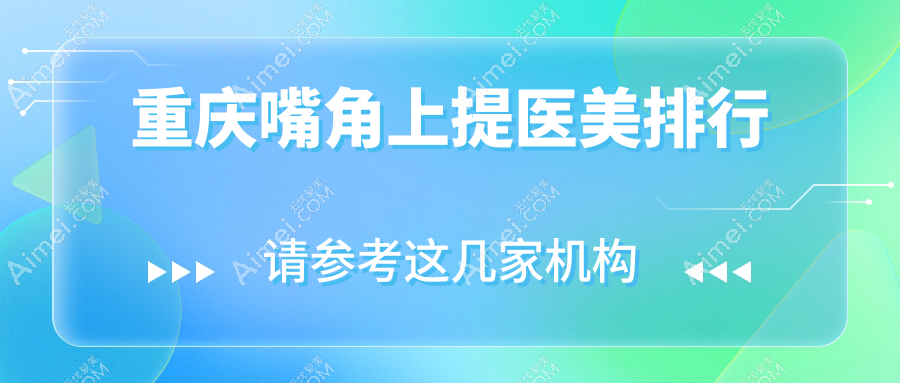 重庆嘴角上提医美哪家强？军科整形 vs 骑士医院 vs 东上整形等十家医院大对比