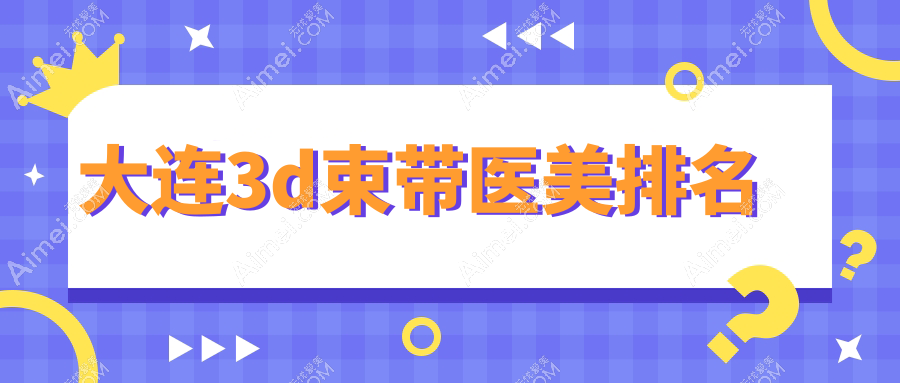 大连3D束带哪家强？沙医生整形、星妍医疗、艾加艾美容等十家机构大评测，让你轻松找到最适合的美颜圣殿
