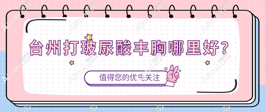 台州打玻尿酸丰胸哪里好？2025年口碑医院+医生全攻略！