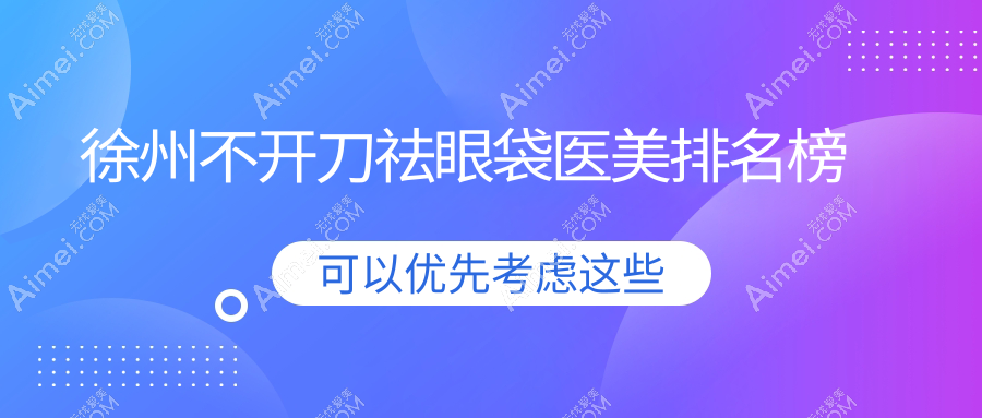 徐州不开刀祛眼袋哪家强？江苏徐州京城皮整、医科汇美、曙光整形等十家医院大比拼，美眸秘籍全解析