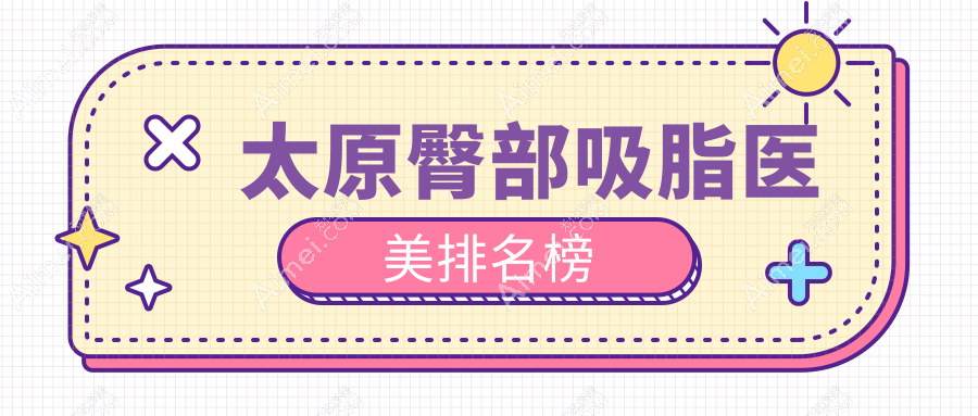 太原臀部吸脂哪家强？欧美莲&德艺医美双雄对决，前10榜单不容错过！