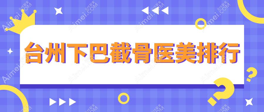 台州下巴截骨哪家强？前五医院大揭秘+最新价格表和地址全奉上