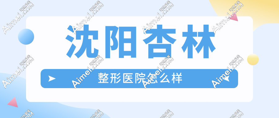 沈阳杏林整形医院怎么样？3级资质+拉皮/隆胸东北疑难整形标杆