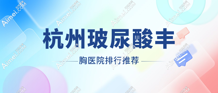 2025年杭州玻尿酸丰胸医院推荐top10！浙大一院、美莱、艺星全上榜！