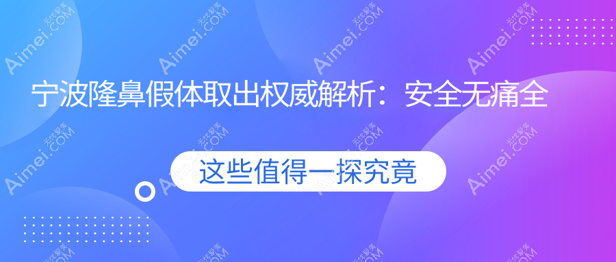 宁波隆鼻假体取出权威解析：安全无痛全程指导，仅需3000元起