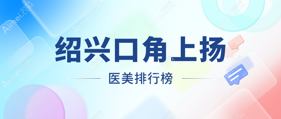 绍兴口角上扬医美哪家强？排名前五医院揭晓，口角上扬仅需3000元起