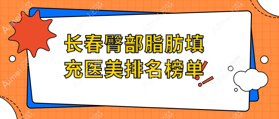 长春十大臀部脂肪填充医美医院推荐：铭誉、蓝鑫、圣颜、绽放江依南、麦西美嘉、铭医、欧伊妍美社、医美美容、艾尔莎、柯莲娜各具特色解析