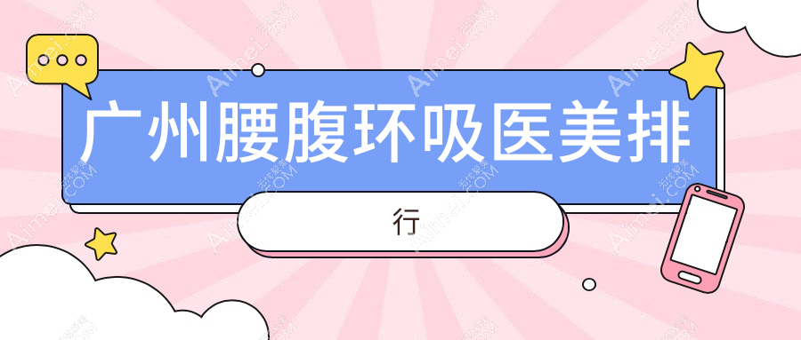 广州腰腹环吸哪家强？荔医美、广药三院领衔前10榜单，告别小腹婆必备！