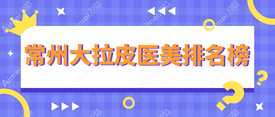 常州大拉皮醫(yī)美哪家強(qiáng)？超全醫(yī)院排名大公開(kāi)+價(jià)格表速查指南