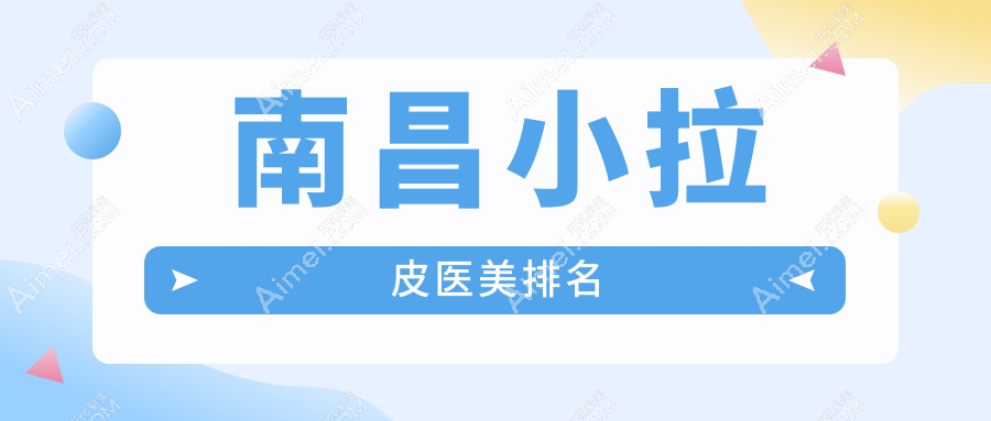 南昌小拉皮醫(yī)美哪家強(qiáng)？權(quán)威排名揭曉全城性價(jià)比價(jià)格表