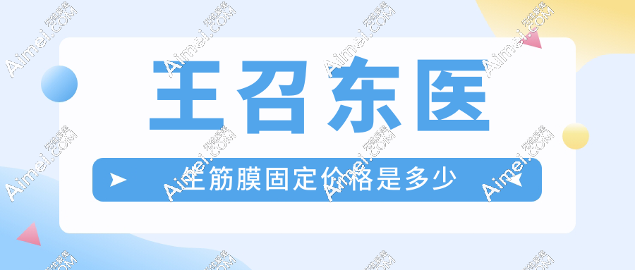 王召东医生筋膜固定价格是多少?王召东手术费用一般3万+提升口碑评价超赞!
