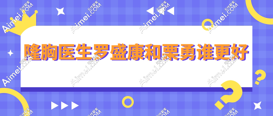 隆胸医生罗盛康和栗勇谁更好?罗盛康动感隆胸vs栗勇黄金五线设计,技术/价格/风格/口碑对比