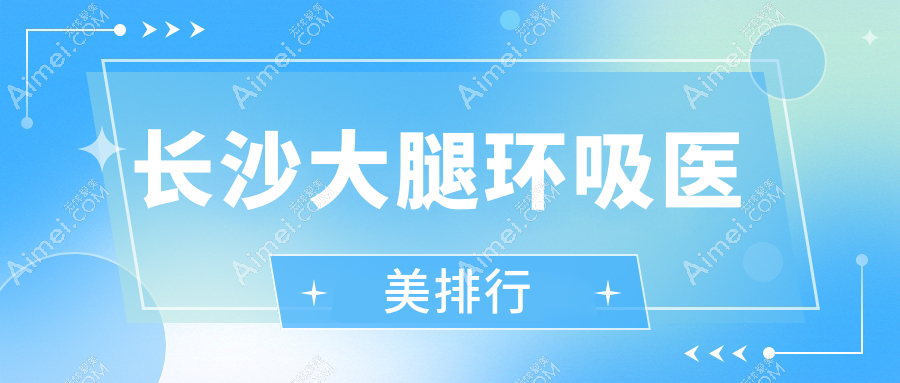 长沙大腿环吸医美哪家强？排名TOP医院揭秘，15000元享紧致美腿秘籍