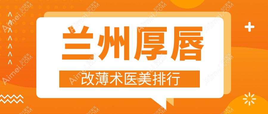 兰州厚唇改薄术哪家强？超全医院排名大揭秘