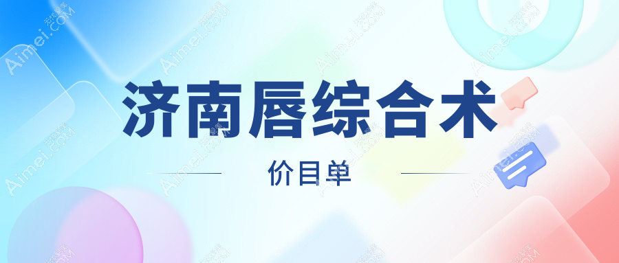 济南唇综合术哪里好？权威医院价格表&地址全解析，美丽不迷路