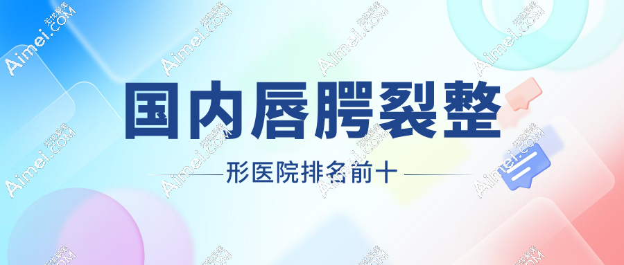 国内唇腭裂整形医院排名前十:北上广深唇裂医院及医生汇总