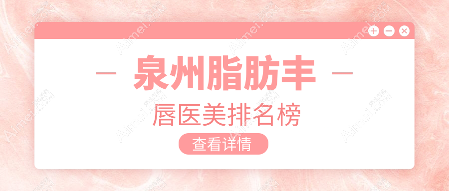泉州脂肪丰唇哪家强？亿星整形&弗丽嘉达人领衔前10医美机构大盘点，美丽不将就