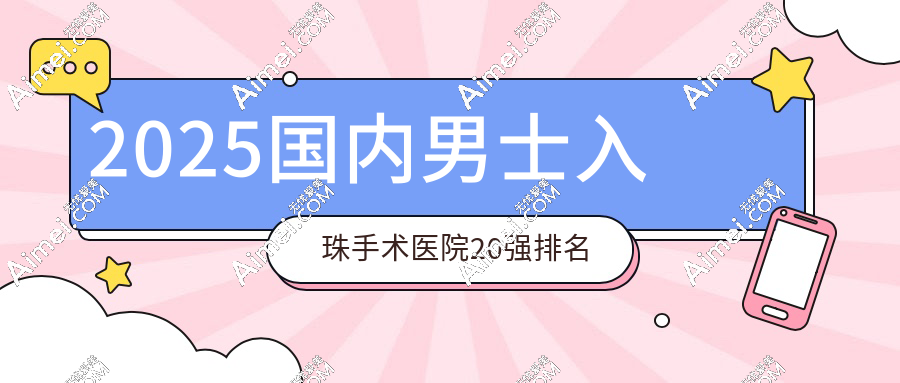 国内男士埋珠入珠手术医院排名榜前20强:价格表+真实口碑+预约攻略