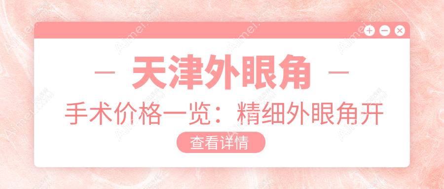 天津外眼角手术价格一览:精细外眼角开大仅需3000元,打造迷人电眼效果推荐表