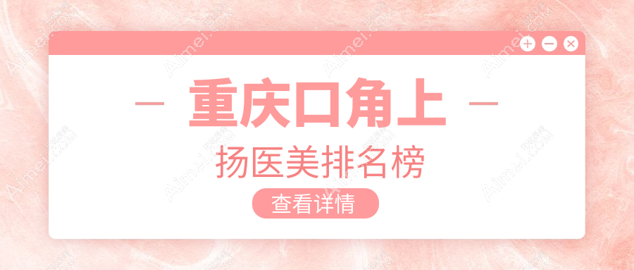 重庆口角上扬医美哪家强？排名前五医院揭晓，3000元起享自然笑容改造