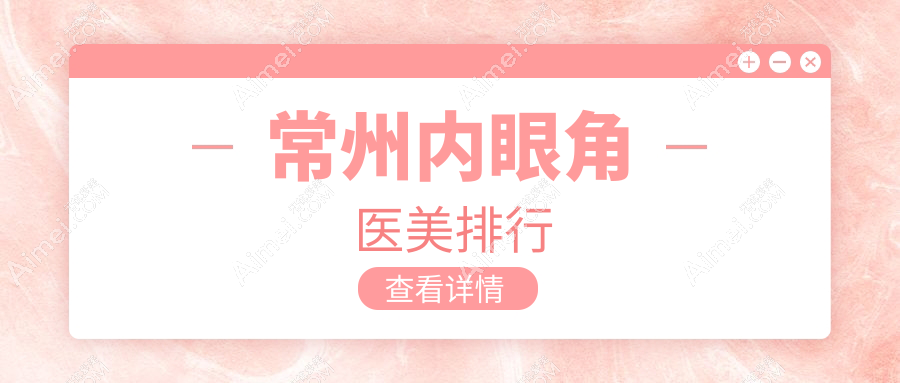 常州内眼角整形哪家强？施尔美、美贝尔、曙光领衔十大医美机构大起底