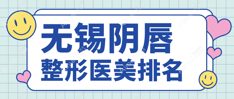 无锡小姐姐必看！阴唇整形哪家强？速览无锡医美医院排名及价格表揭秘