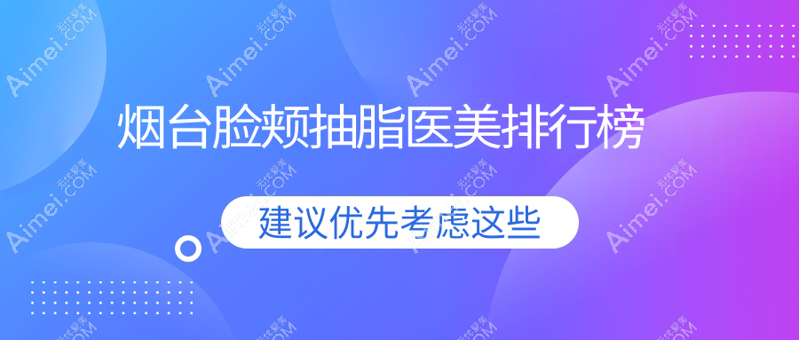 烟台脸颊抽脂哪家强？排名全公开+价格表&医院地址一手掌握