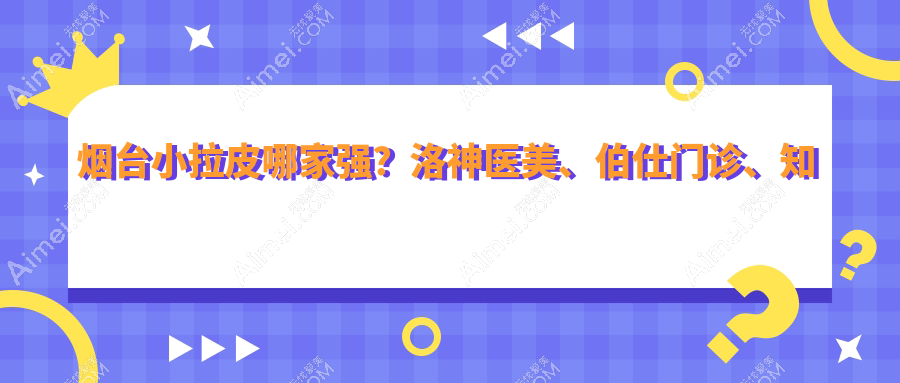 烟台小拉皮哪家强？洛神医美、伯仕门诊、知颜整形等十家医院收费标准大揭秘