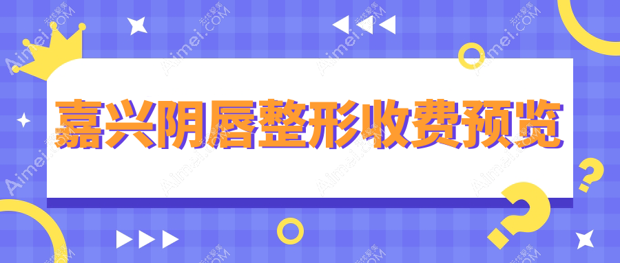 嘉兴阴唇整形价格一览表|精选医院地址推荐，安全放心变美指南
