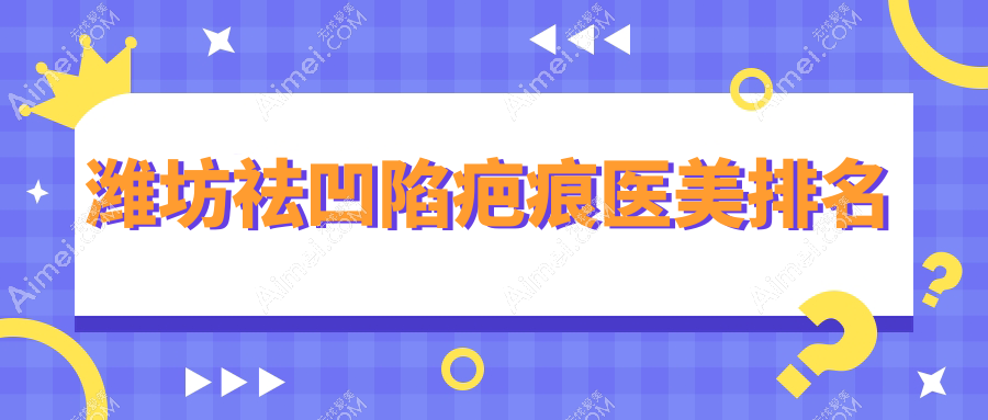 潍坊祛凹陷疤痕哪家强？前10医美医院全解析，4000元起重塑光滑肌肤