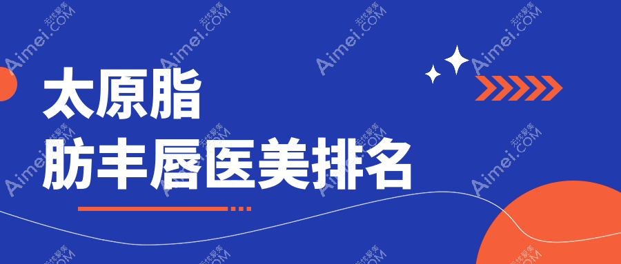 太原脂肪丰唇医美医院排名推荐：价格表及医院地址全解析
