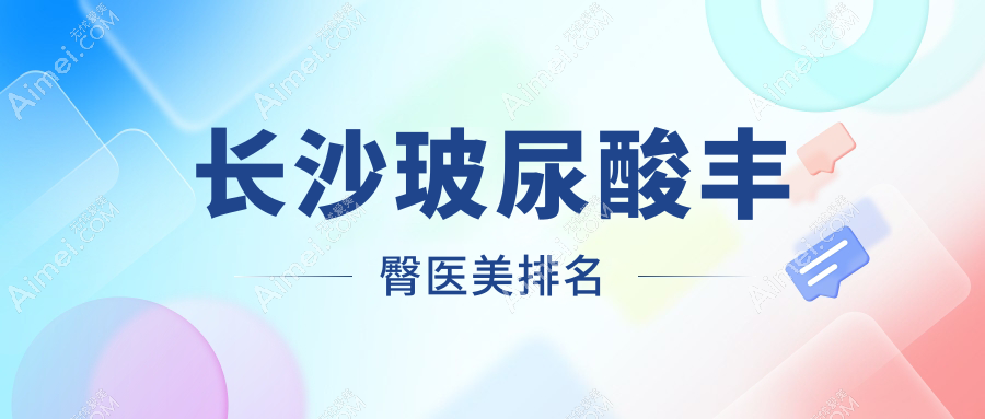 长沙玻尿酸丰臀哪家医院更受欢迎？8000元打造完美曲线秘籍揭秘