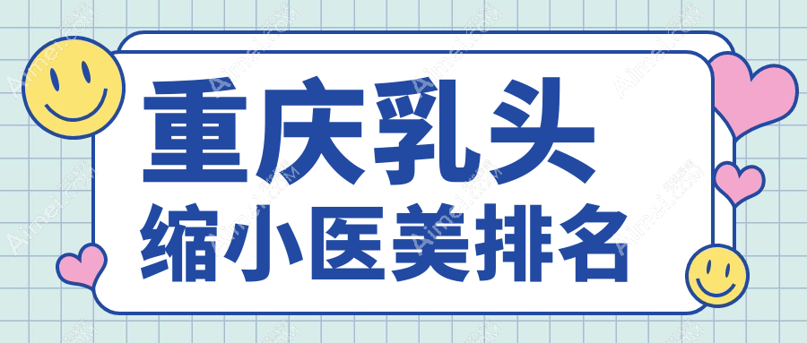 重庆乳头缩小医美哪家强？TOP医院排名大揭秘，乳头缩小只需5000元起！