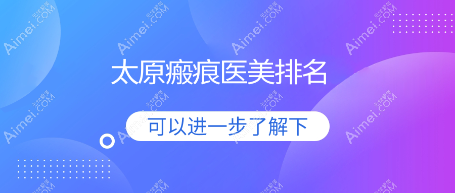 太原瘢痕修复优选：前10家医美机构大盘点及价格表全解析