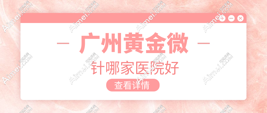 广州黄金微针哪家医院好？2025口碑前十闭眼冲华美|三证齐全+5代半岛黄金微针6800元起