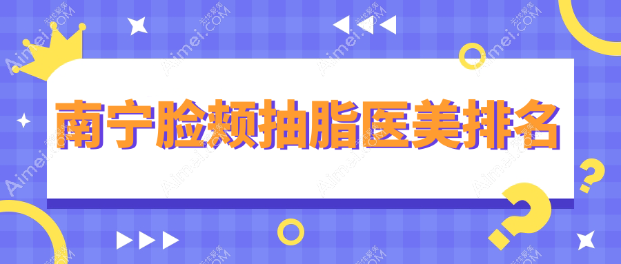 南宁脸颊抽脂哪家强？前10医美医院大起底，10000元打造完美脸型不再梦！