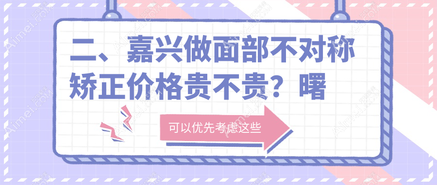 二、嘉兴做面部不对称矫正价格贵不贵？曙光30358|维多利亚28069|兮颜棠31458