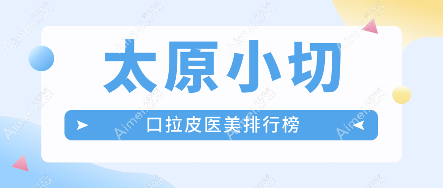太原小切口拉皮哪家强？前10医美医院全解析+价格表地址一手掌握