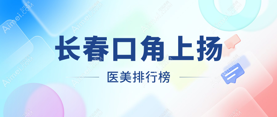 长春口角上扬哪家强？艾尔莎、姬安娣、韩尔三大医美门诊部领衔前10，揭秘美唇秘籍！