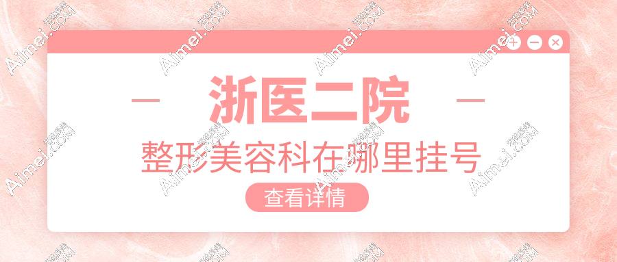 ​浙医二院整形美容科在哪里挂号？官网/公众号挂号流程+热门项目价目表一键看