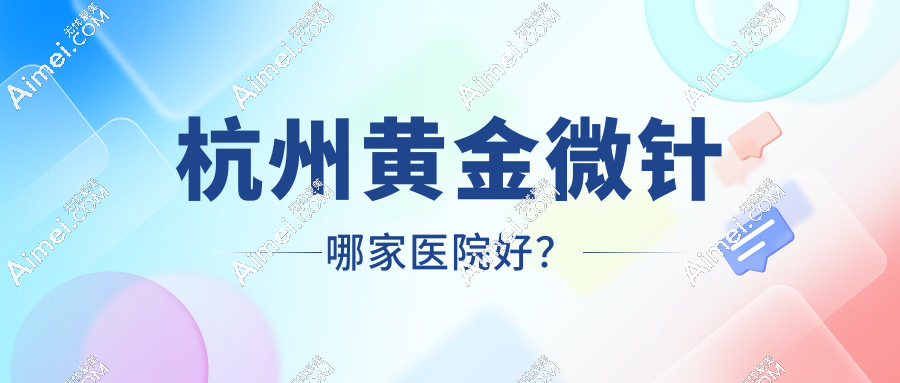 杭州人注意！2025年杭州黄金微针医院哪家正规？这份认证清单必看！