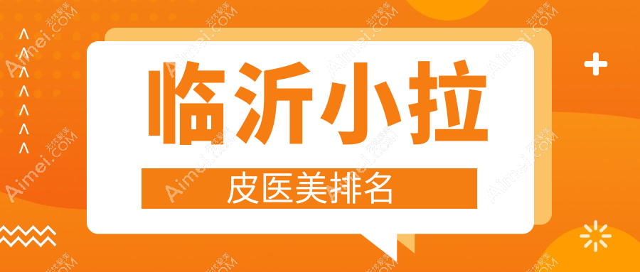 临沂小拉皮医美哪家强？排名前五医院全解析，小拉皮只需10000元起！