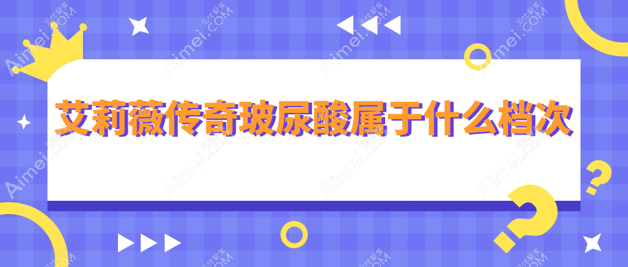 艾莉薇传奇玻尿酸属于什么档次