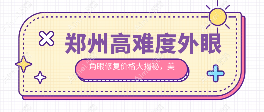 郑州高难度外眼角眼修复价格大揭秘,美丽无惧挑战眼部焕新记