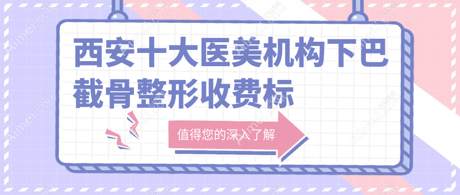 西安十大医美机构下巴截骨整形收费标准大揭秘：高一生、俪时代、大美、新长安、壹玖瑞娜、画美、利兹美、五维美度、叶子、现代妇产科哪个更值得信赖？