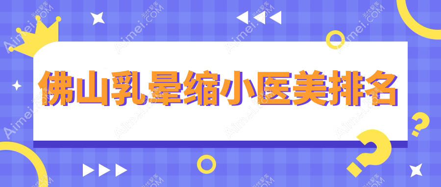 广东佛山乳晕缩小哪家强？顺德亚美与曙光金子对比分析