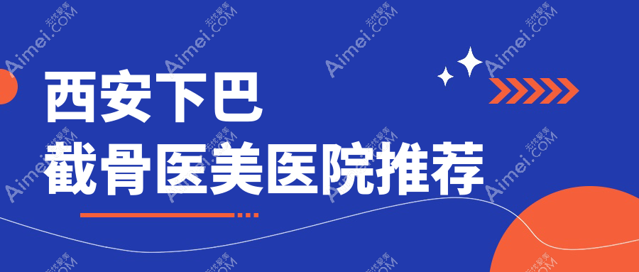 西安十大医美机构下巴截骨整形收费标准大揭秘：高一生、俪时代、大美、新长安、壹玖瑞娜、画美、利兹美、五维美度、叶子、现代妇产科哪个更值得信赖？